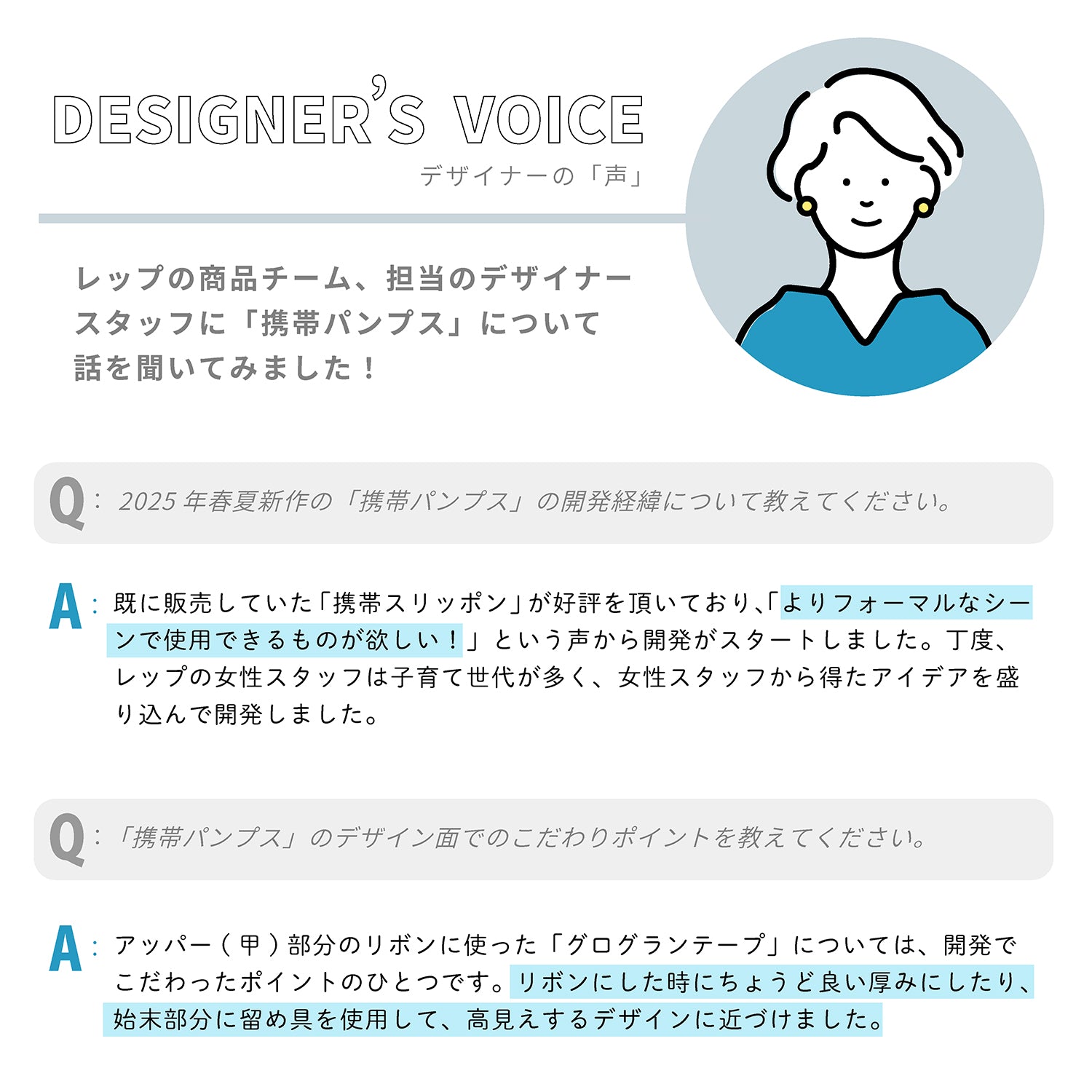 デザイナーの「声」レップの商品チーム、担当のデザイナースタッフに「携帯パンプス」について話を聞いてみました！

Q：2025年春夏新作の「携帯パンプス」の開発経緯について教えてください。

A：既に販売していた「携帯スリッポン」が好評を頂いており、「よりフォーマルなシーンで使用できるものが欲しい！」という声から開発がスタートしました。丁度、レップの女性スタッフは子育て世代が多く、女性スタッフから得たアイデアを盛り込んで開発しました。

Q：「携帯パンプス」のデザイン面でのこだわりポイントを教えてください。

A：アッパー(甲)部分のリボンに使った「グログランテープ」については、開発でこだわったポイントのひとつです。リボンにした時にちょうど良い厚みにしたり、始末部分に留め具を使用して、高見えするデザインに近づけました。